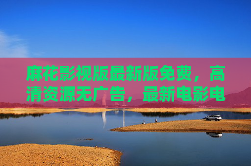 麻花影视版最新版免费，高清资源无广告，最新电影电视剧轻松观看