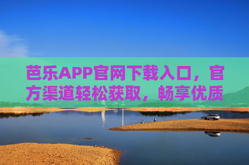 芭乐APP官网下载入口，官方渠道轻松获取，畅享优质内容与服务