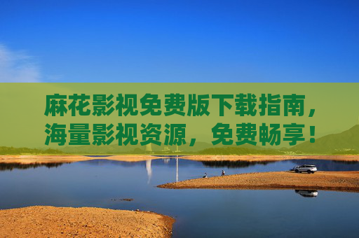 麻花影视免费版下载指南，海量影视资源，免费畅享！