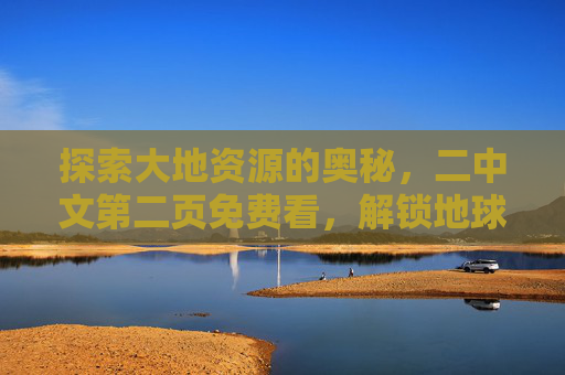 探索大地资源的奥秘，二中文第二页免费看，解锁地球的宝藏知识