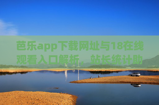 芭乐app下载网址与18在线观看入口解析，站长统计助力内容优化