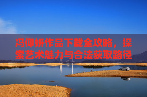 冯仰妍作品下载全攻略，探索艺术魅力与合法获取路径