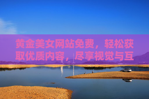 黄金美女网站免费，轻松获取优质内容，尽享视觉与互动乐趣