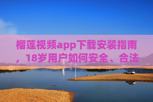 榴莲视频app下载安装指南，18岁用户如何安全、合法地体验优质视频内容？