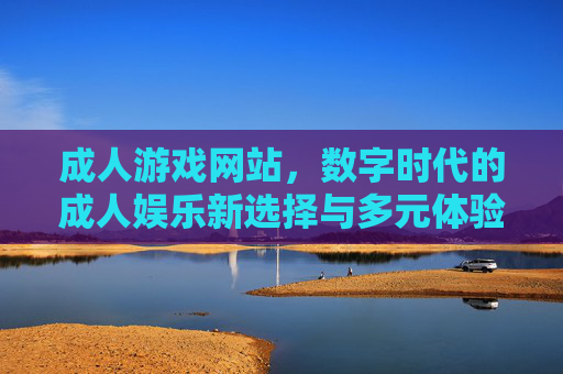成人游戏网站，数字时代的成人娱乐新选择与多元体验探索
