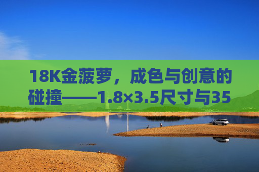 18K金菠萝，成色与创意的碰撞——1.8×3.5尺寸与35MB设计美学