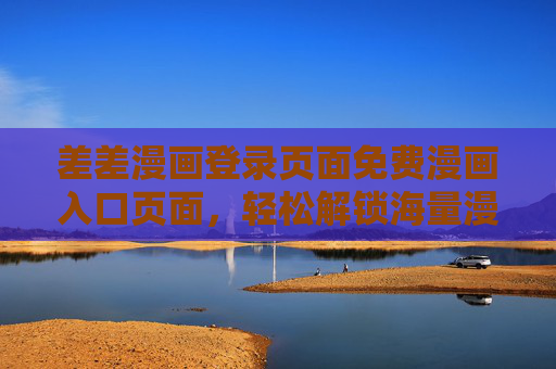 差差漫画登录页面免费漫画入口页面，轻松解锁海量漫画资源，畅享阅读乐趣