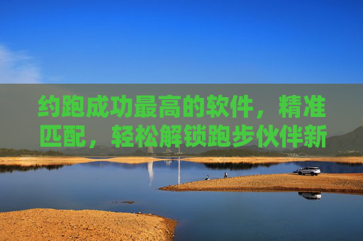 约跑成功最高的软件，精准匹配，轻松解锁跑步伙伴新体验
