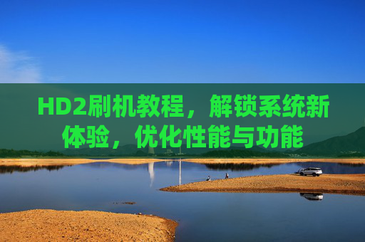 HD2刷机教程，解锁系统新体验，优化性能与功能