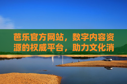 芭乐官方网站，数字内容资源的权威平台，助力文化消费与创作