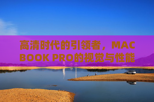 高清时代的引领者，MACBOOK PRO的视觉与性能双升级体验