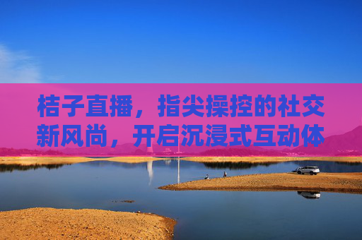 桔子直播，指尖操控的社交新风尚，开启沉浸式互动体验