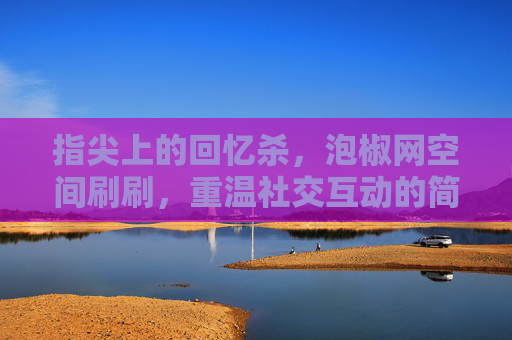 指尖上的回忆杀，泡椒网空间刷刷，重温社交互动的简单快乐