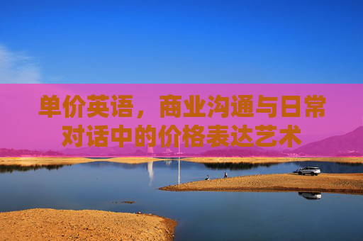单价英语，商业沟通与日常对话中的价格表达艺术