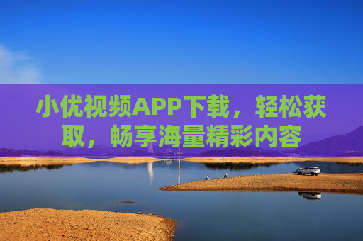 小优视频APP下载，轻松获取，畅享海量精彩内容