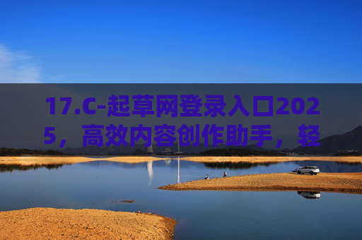 17.C-起草网登录入口2025，高效内容创作助手，轻松获取专业写作支持