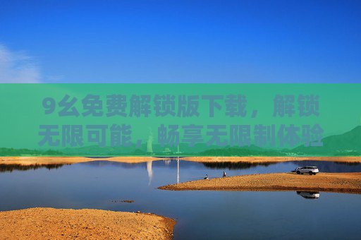 9幺免费解锁版下载，解锁无限可能，畅享无限制体验