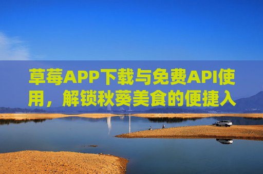 草莓APP下载与免费API使用，解锁秋葵美食的便捷入口