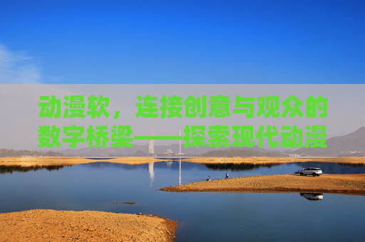 动漫软，连接创意与观众的数字桥梁——探索现代动漫产业的软件驱动力
