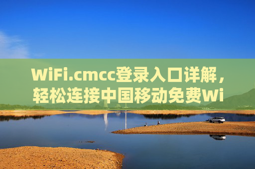 WiFi.cmcc登录入口详解，轻松连接中国移动免费WiFi，享受无线上网便利