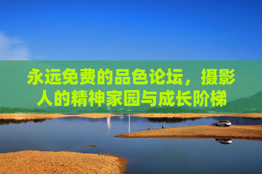 永远免费的品色论坛，摄影人的精神家园与成长阶梯