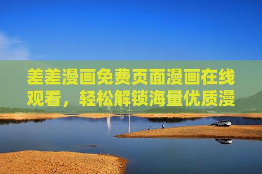 差差漫画免费页面漫画在线观看，轻松解锁海量优质漫画，随时随地畅享阅读乐趣