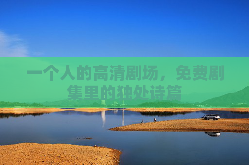 一个人的高清剧场，免费剧集里的独处诗篇
