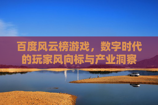 百度风云榜游戏，数字时代的玩家风向标与产业洞察