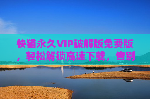 快猫永久VIP破解版免费版，轻松解锁高速下载，告别付费限制的实用方案