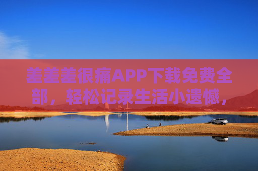 差差差很痛APP下载免费全部，轻松记录生活小遗憾，告别负面情绪的困扰