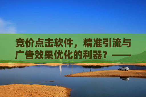 竞价点击软件，精准引流与广告效果优化的利器？——揭秘其应用、优势与风险