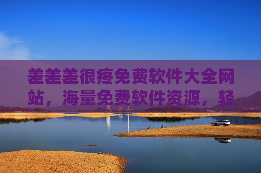 差差差很疼免费软件大全网站，海量免费软件资源，轻松满足你的各类需求