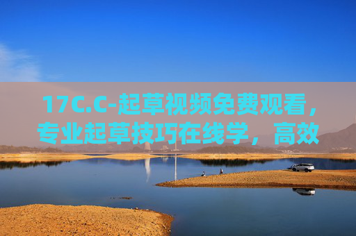17C.C-起草视频免费观看，专业起草技巧在线学，高效工作必备资源