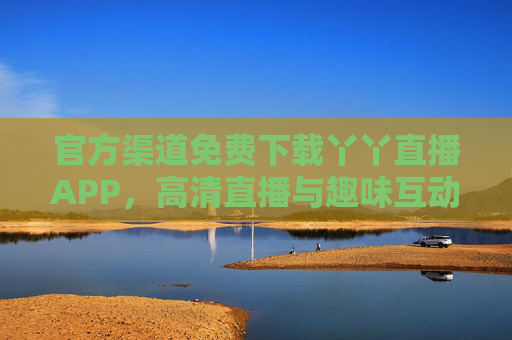 官方渠道免费下载丫丫直播APP，高清直播与趣味互动体验全解析
