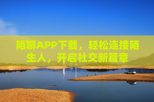 陌聊APP下载，轻松连接陌生人，开启社交新篇章