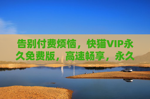 告别付费烦恼，快猫VIP永久免费版，高速畅享，永久无忧的网络体验