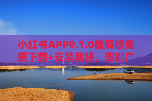 小红书APP9.1.0破解版免费下载+安装教程，告别广告限流，轻松玩转笔记变现！