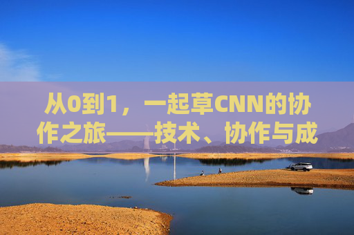 从0到1，一起草CNN的协作之旅——技术、协作与成长的火花