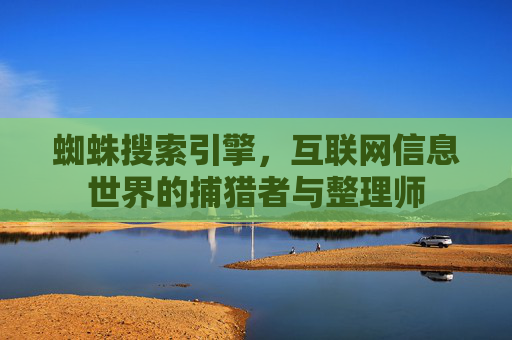 蜘蛛搜索引擎，互联网信息世界的捕猎者与整理师