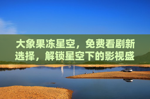 大象果冻星空，免费看剧新选择，解锁星空下的影视盛宴