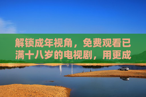 解锁成年视角，免费观看已满十八岁的电视剧，用更成熟的故事共鸣生活