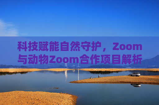 科技赋能自然守护，Zoom与动物Zoom合作项目解析