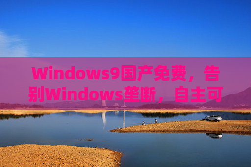 Windows9国产免费，告别Windows垄断，自主可控的操作系统新选择