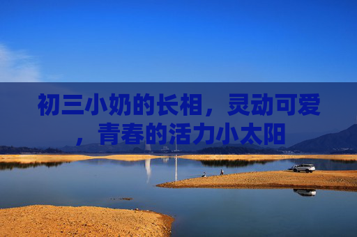 初三小奶的长相，灵动可爱，青春的活力小太阳