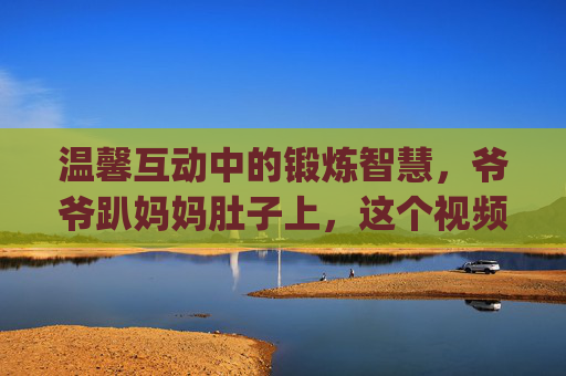 温馨互动中的锻炼智慧，爷爷趴妈妈肚子上，这个视频里的方法你get到了吗？