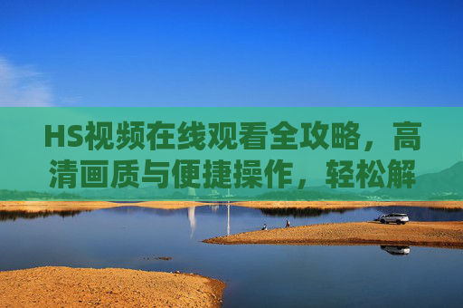 HS视频在线观看全攻略，高清画质与便捷操作，轻松解锁优质内容
