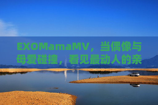 EXOMamaMV，当偶像与母爱碰撞，看见最动人的亲情共鸣