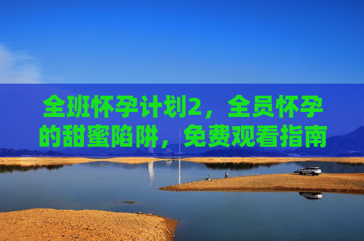 全班怀孕计划2，全员怀孕的甜蜜陷阱，免费观看指南来了！