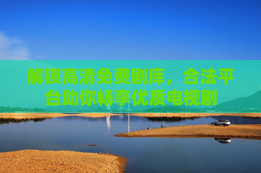 解锁高清免费剧库，合法平台助你畅享优质电视剧