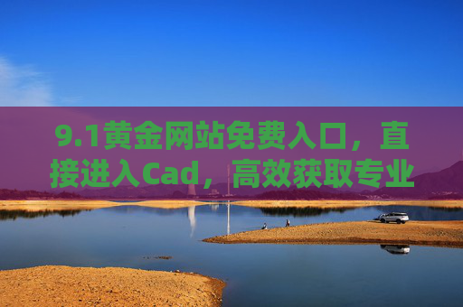 9.1黄金网站免费入口，直接进入Cad，高效获取专业设计资源的快捷通道